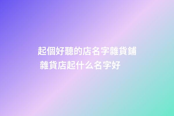 起個好聽的店名字雜貨鋪 雜貨店起什么名字好-第1張-店鋪起名-玄機派